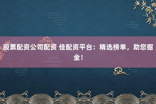 股票配资公司配资 佳配资平台:精选榜单,助您掘金!