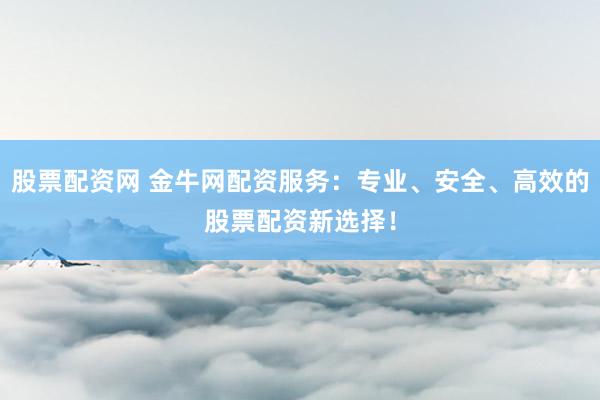 股票配资网 金牛网配资服务:专业、安全、高效的股票配资新选择!