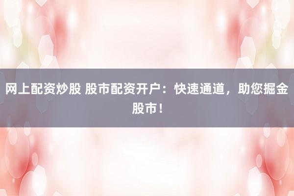 网上配资炒股 股市配资开户:快速通道,助您掘金股市!