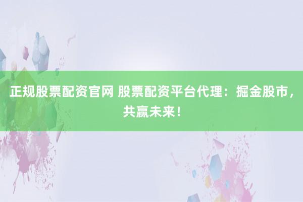 正规股票配资官网 股票配资平台代理:掘金股市,共赢未来!