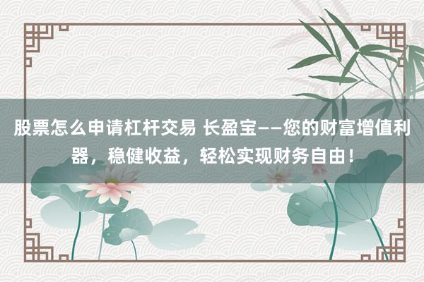 股票怎么申请杠杆交易 长盈宝——您的财富增值利器,稳健收益,轻松实现财务自由!