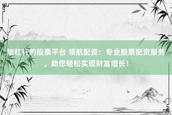 加杠杆的股票平台 领航配资:专业股票配资服务,助您轻松实现财富增长!