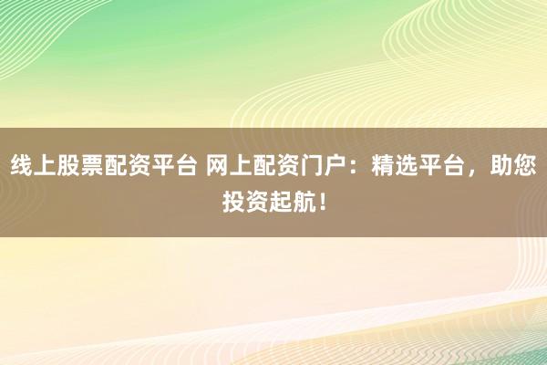 线上股票配资平台 网上配资门户:精选平台,助您投资起航!