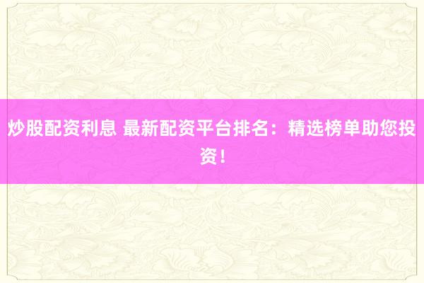 炒股配资利息 最新配资平台排名:精选榜单助您投资!