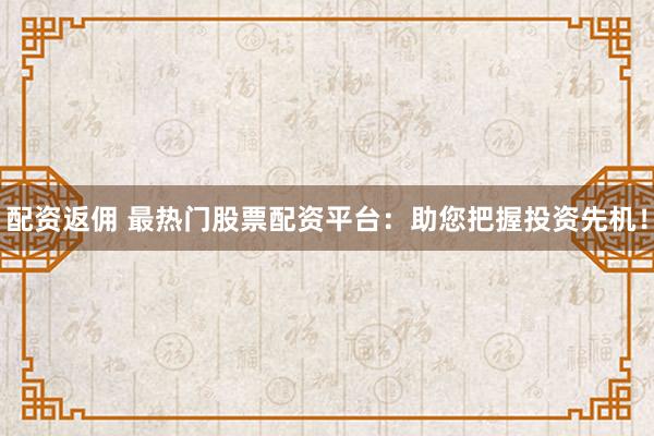 配资返佣 最热门股票配资平台:助您把握投资先机!
