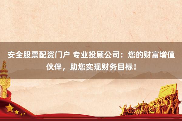 安全股票配资门户 专业投顾公司:您的财富增值伙伴,助您实现财务目标!