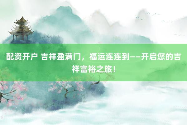 配资开户 吉祥盈满门,福运连连到——开启您的吉祥富裕之旅!