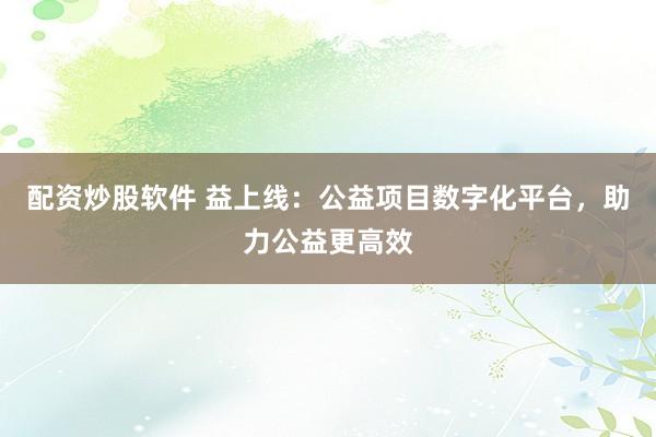 配资炒股软件 益上线：公益项目数字化平台，助力公益更高效