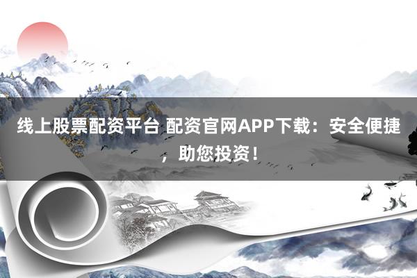 线上股票配资平台 配资官网APP下载:安全便捷,助您投资!