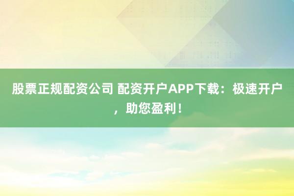 股票正规配资公司 配资开户APP下载:极速开户,助您盈利!