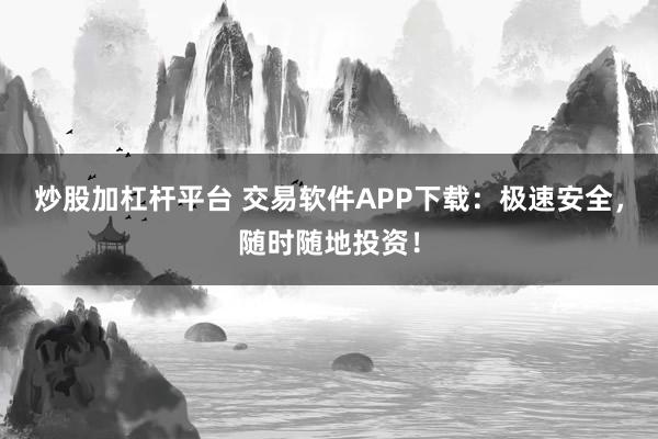 炒股加杠杆平台 交易软件APP下载:极速安全,随时随地投资!