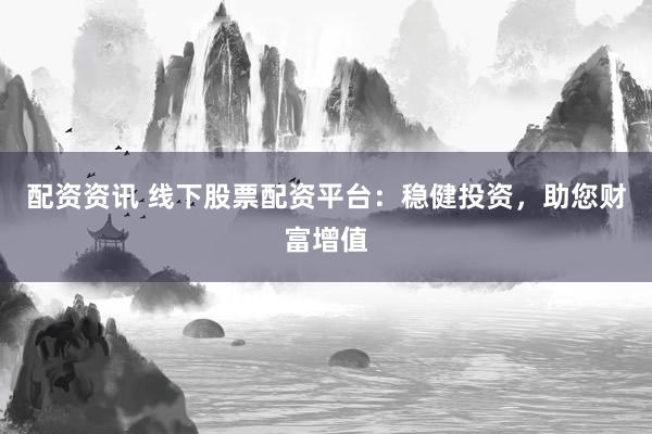 配资资讯 线下股票配资平台:稳健投资,助您财富增值