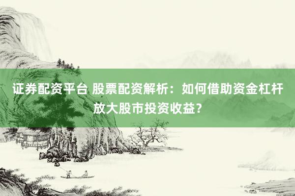 证券配资平台 股票配资解析：如何借助资金杠杆放大股市投资收益？