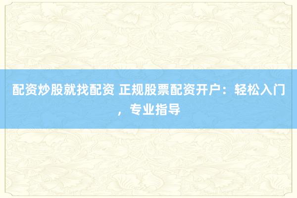 配资炒股就找配资 正规股票配资开户：轻松入门，专业指导