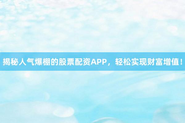 揭秘人气爆棚的股票配资APP，轻松实现财富增值！