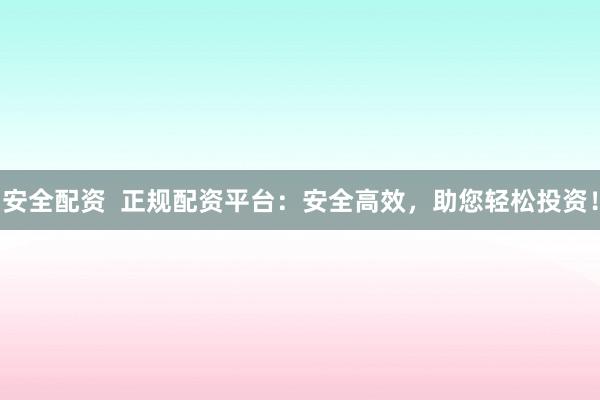安全配资 正规配资平台:安全高效,助您轻松投资!