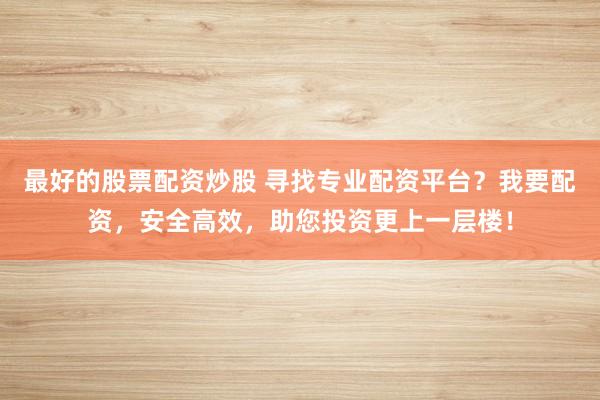 最好的股票配资炒股 寻找专业配资平台?我要配资,安全高效,助您投资更上一层楼!