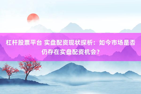杠杆股票平台 实盘配资现状探析:如今市场是否仍存在实盘配资机会?