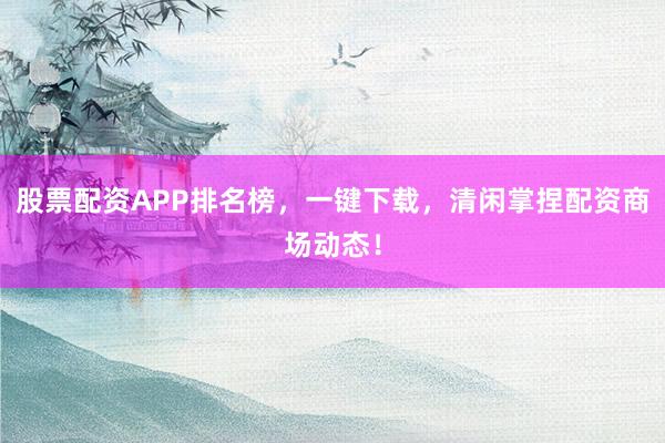股票配资APP排名榜，一键下载，清闲掌捏配资商场动态！