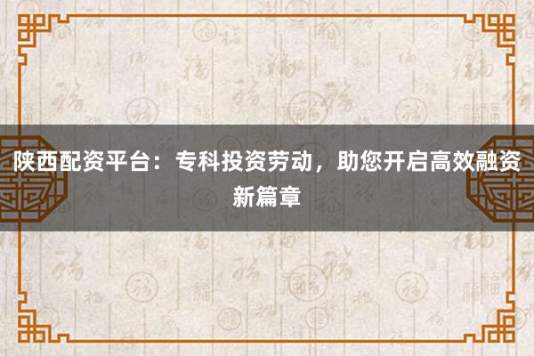 陕西配资平台:专科投资劳动,助您开启高效融资新篇章