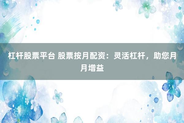 杠杆股票平台 股票按月配资：灵活杠杆，助您月月增益