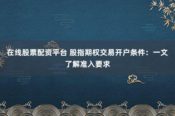 在线股票配资平台 股指期权交易开户条件：一文了解准入要求