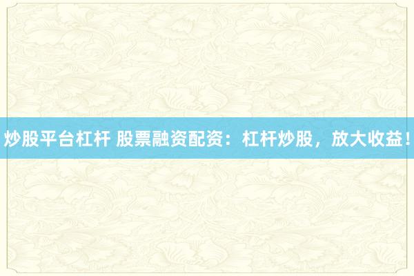 炒股平台杠杆 股票融资配资：杠杆炒股，放大收益！