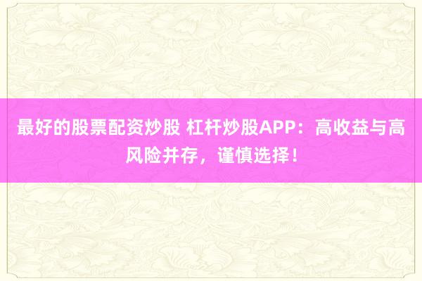 最好的股票配资炒股 杠杆炒股APP:高收益与高风险并存,谨慎选择!