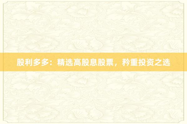 股利多多：精选高股息股票，矜重投资之选