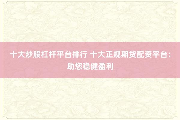 十大炒股杠杆平台排行 十大正规期货配资平台:助您稳健盈利