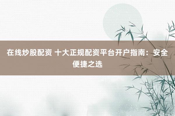 在线炒股配资 十大正规配资平台开户指南：安全便捷之选