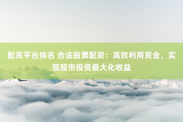 配资平台排名 合法股票配资：高效利用资金，实现股市投资最大化收益