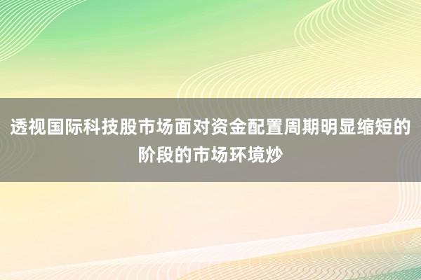 透视国际科技股市场面对资金配置周期明显缩短的阶段的市场环境炒