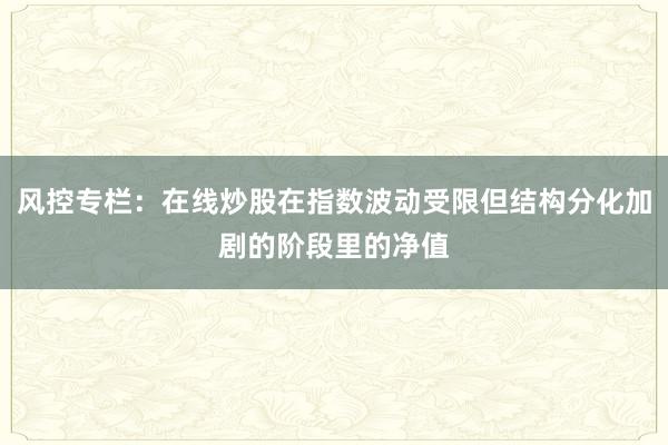 风控专栏：在线炒股在指数波动受限但结构分化加剧的阶段里的净值