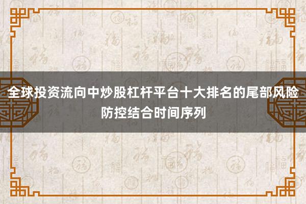 全球投资流向中炒股杠杆平台十大排名的尾部风险防控结合时间序列