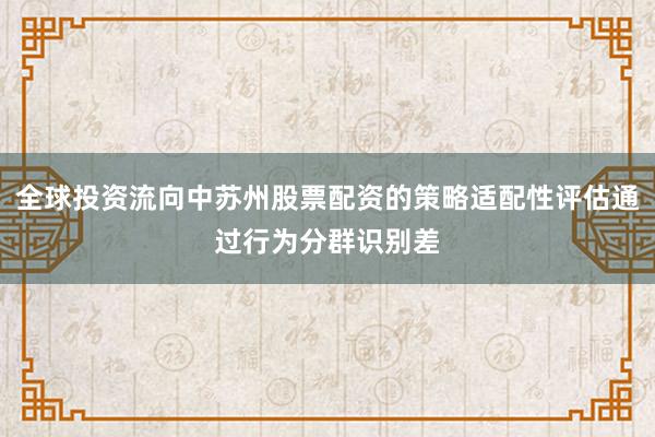 全球投资流向中苏州股票配资的策略适配性评估通过行为分群识别差