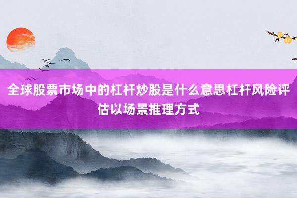 全球股票市场中的杠杆炒股是什么意思杠杆风险评估以场景推理方式