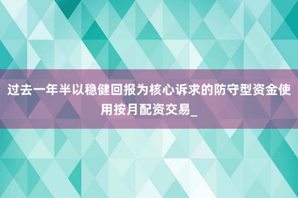 过去一年半以稳健回报为核心诉求的防守型资金使用按月配资交易_