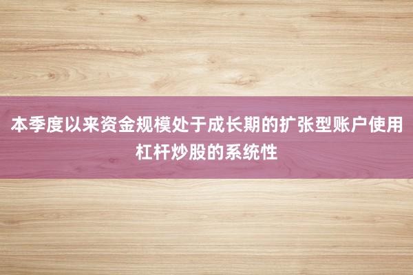 本季度以来资金规模处于成长期的扩张型账户使用杠杆炒股的系统性