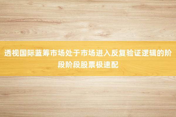 透视国际蓝筹市场处于市场进入反复验证逻辑的阶段阶段股票极速配