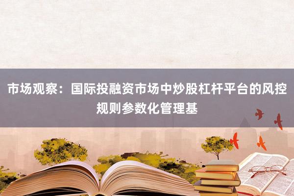 市场观察：国际投融资市场中炒股杠杆平台的风控规则参数化管理基