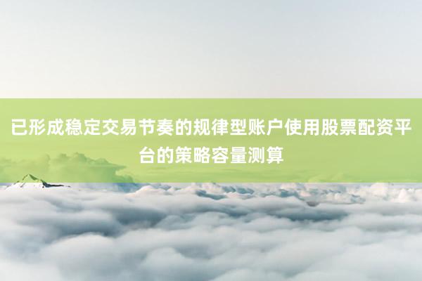 已形成稳定交易节奏的规律型账户使用股票配资平台的策略容量测算