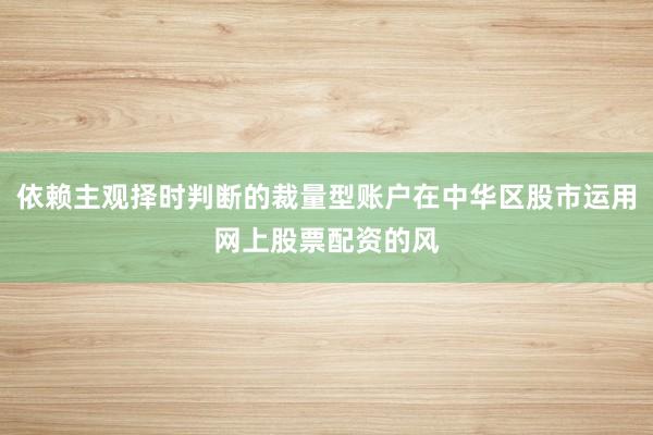 依赖主观择时判断的裁量型账户在中华区股市运用网上股票配资的风