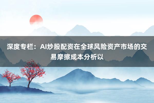 深度专栏:AI炒股配资在全球风险资产市场的交易摩擦成本分析以