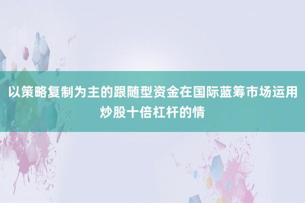 以策略复制为主的跟随型资金在国际蓝筹市场运用炒股十倍杠杆的情