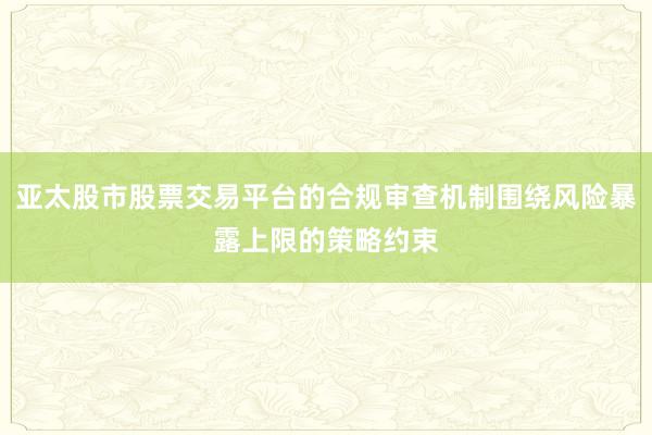 亚太股市股票交易平台的合规审查机制围绕风险暴露上限的策略约束