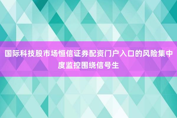 国际科技股市场恒信证券配资门户入口的风险集中度监控围绕信号生