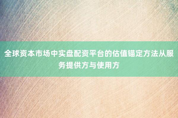 全球资本市场中实盘配资平台的估值锚定方法从服务提供方与使用方