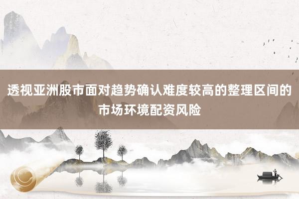 透视亚洲股市面对趋势确认难度较高的整理区间的市场环境配资风险