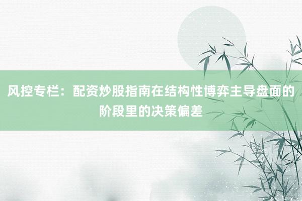 风控专栏：配资炒股指南在结构性博弈主导盘面的阶段里的决策偏差